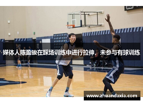 媒体人陈盈骏在踩场训练中进行拉伸,未参与有球训练 媒体人陈盈骏在踩场训练中进行拉伸,未参与有球训练